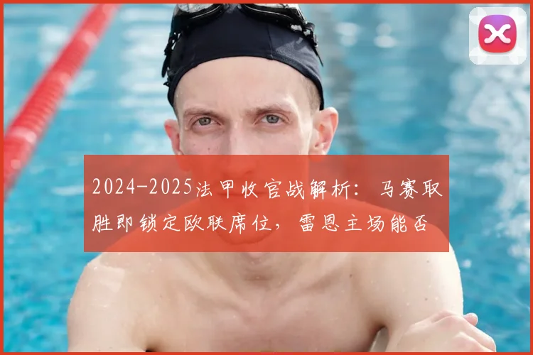2024-2025法甲收官战解析：马赛取胜即锁定欧联席位，雷恩主场能否扮演拦路虎？