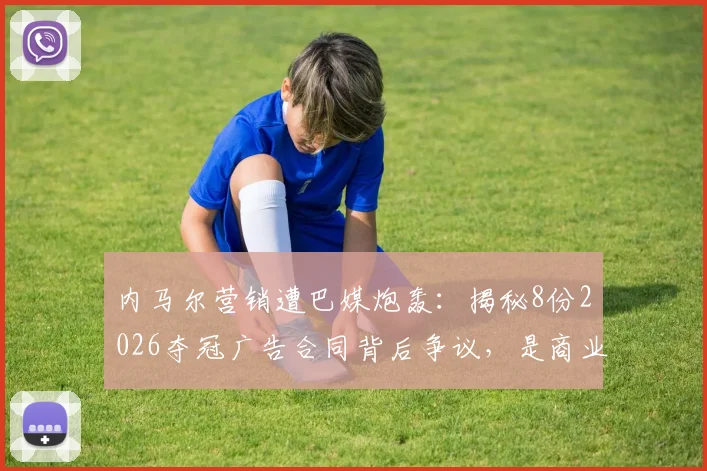 内马尔营销遭巴媒炮轰：揭秘8份2026夺冠广告合同背后争议，是商业远见还是赛场失焦？