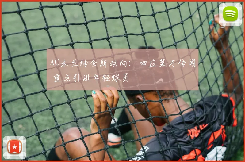 AC米兰转会新动向:回应莱万传闻 重点引进年轻球员