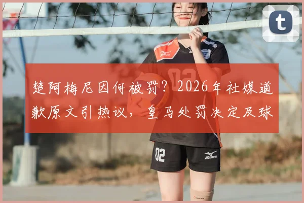 楚阿梅尼因何被罚?2026年社媒道歉原文引热议,皇马处罚决定及球迷反应深度追踪