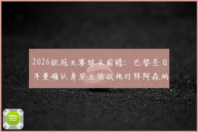 2026欧冠决赛球衣前瞻：巴黎圣日耳曼确认身穿主场战袍对阵阿森纳，传统颜色对决引关注