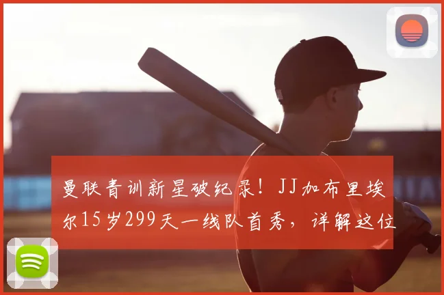 曼联青训新星破纪录!JJ加布里埃尔15岁299天一线队首秀,详解这位最年轻出场球员