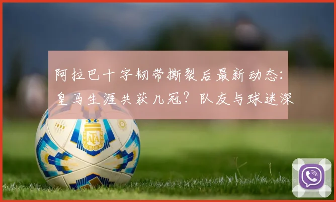 阿拉巴十字韧带撕裂后最新动态:皇马生涯共获几冠?队友与球迷深情陪伴内幕