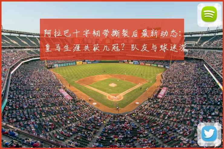 阿拉巴十字韧带撕裂后最新动态：皇马生涯共获几冠？队友与球迷深情陪伴内幕