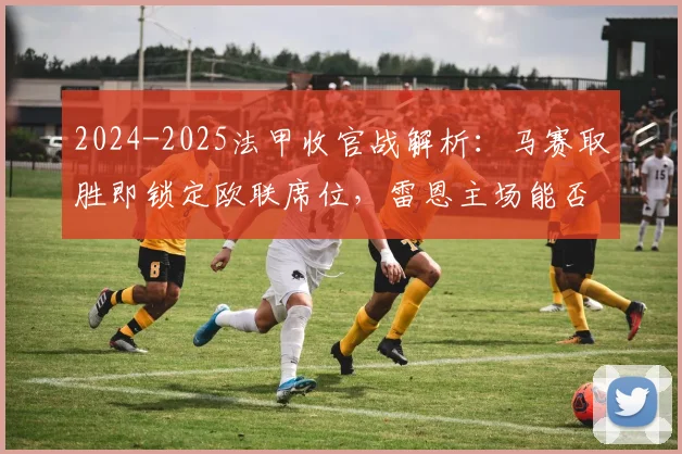 2024-2025法甲收官战解析:马赛取胜即锁定欧联席位,雷恩主场能否扮演拦路虎?