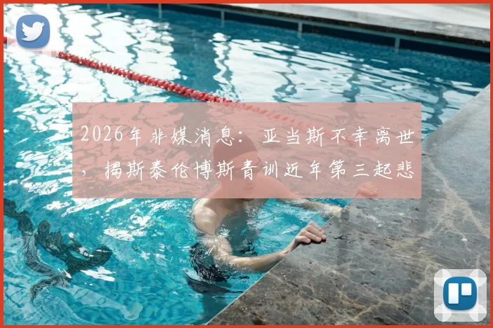 2026年非媒消息：亚当斯不幸离世，揭斯泰伦博斯青训近年第三起悲剧，反思年轻球员健康保障