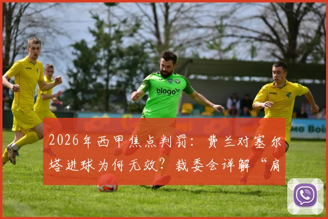 2026年西甲焦点判罚：费兰对塞尔塔进球为何无效？裁委会详解“肩膀越位轻微可见”依据