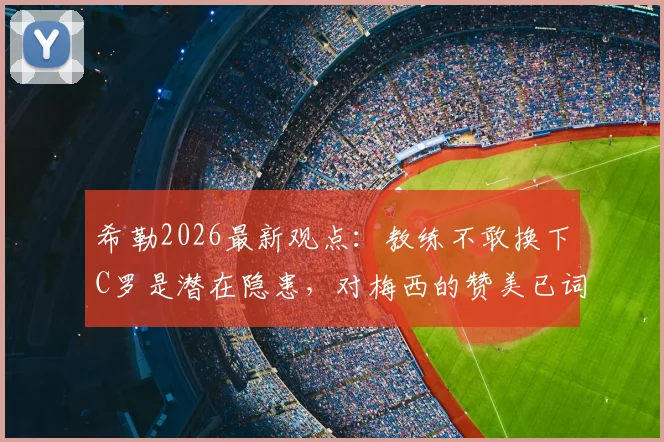 希勒2026最新观点：教练不敢换下C罗是潜在隐患，对梅西的赞美已词穷，足球名宿深度剖析