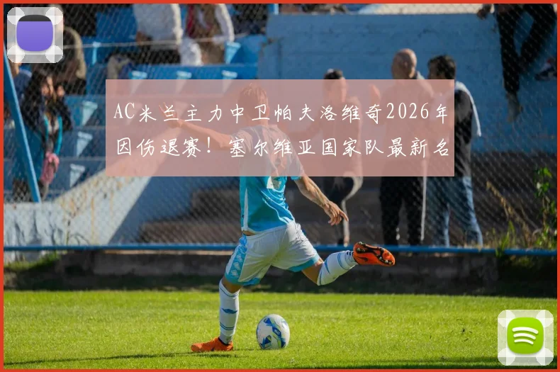 AC米兰主力中卫帕夫洛维奇2026年因伤退赛！塞尔维亚国家队最新名单变动解析