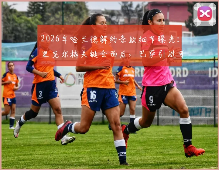 2026年哈兰德解约条款细节曝光：里克尔梅关键会面后，巴萨引进可能性大增，具体金额与转会进展分析