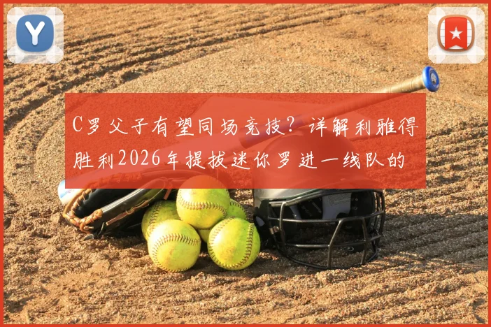 C罗父子有望同场竞技？详解利雅得胜利2026年提拔迷你罗进一线队的可能性与争议