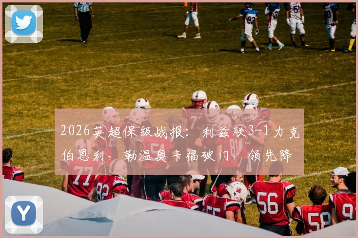 2026英超保级战报：利兹联3-1力克伯恩利，勒温奥卡福破门，领先降级区优势扩大至9分