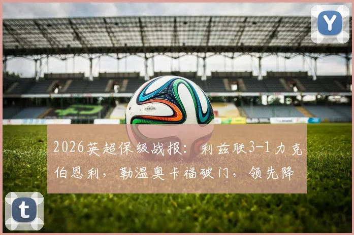 2026英超保级战报:利兹联3-1力克伯恩利,勒温奥卡福破门,领先降级区优势扩大至9分