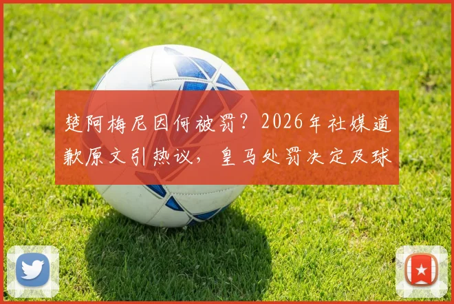 楚阿梅尼因何被罚？2026年社媒道歉原文引热议，皇马处罚决定及球迷反应深度追踪