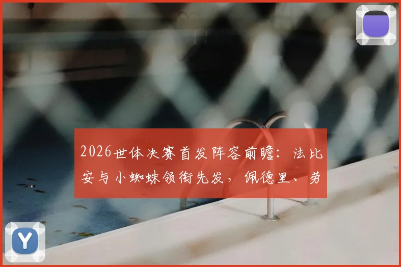 2026世体决赛首发阵容前瞻:法比安与小蜘蛛领衔先发,佩德里、劳塔罗替补待命的背后战术考量