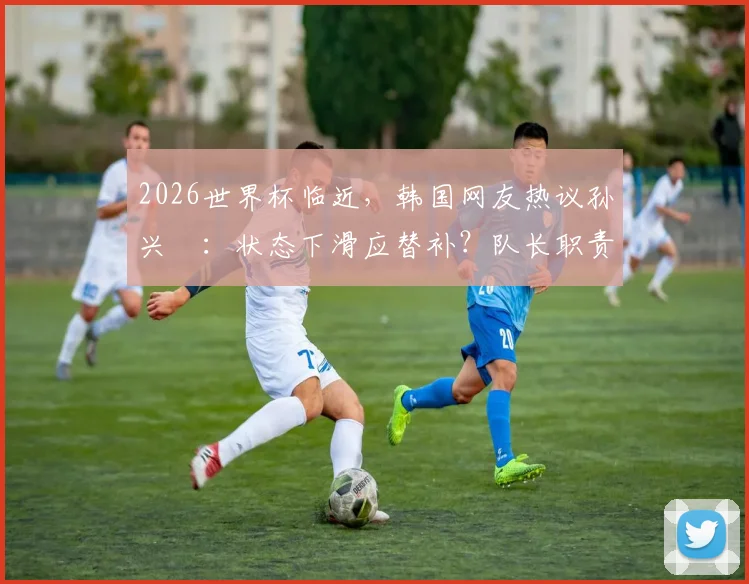 2026世界杯临近，韩国网友热议孙兴慜：状态下滑应替补？队长职责与“啦啦队”争议解析