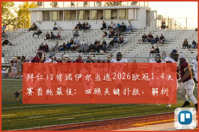 拜仁门将诺伊尔当选2026欧冠1_4决赛首轮最佳:回顾关键扑救,解析击败萨卡等候选人之因